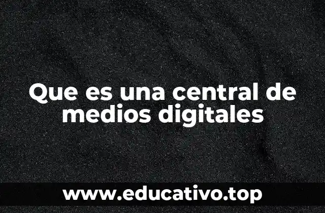 Que es una central de medios digitales