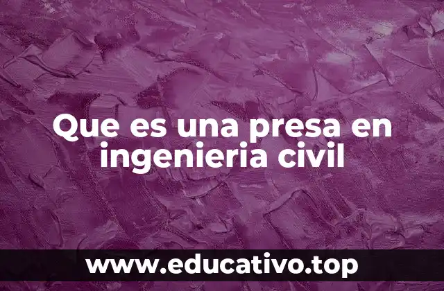 Que es una presa en ingenieria civil