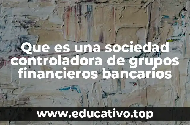 Que es una sociedad controladora de grupos financieros bancarios
