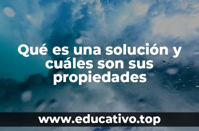 Qué es una solución y cuáles son sus propiedades