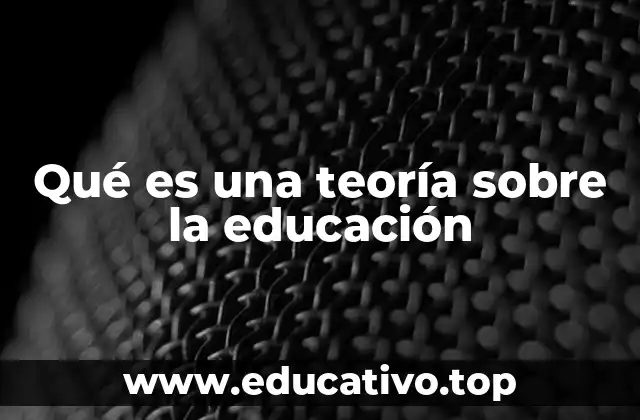 Qué es una teoría sobre la educación
