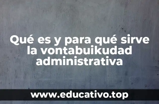 Qué es y para qué sirve la vontabuikudad administrativa