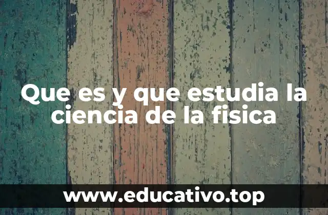 Que es y que estudia la ciencia de la fisica