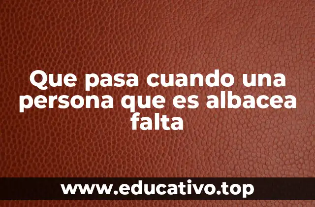 Que pasa cuando una persona que es albacea falta