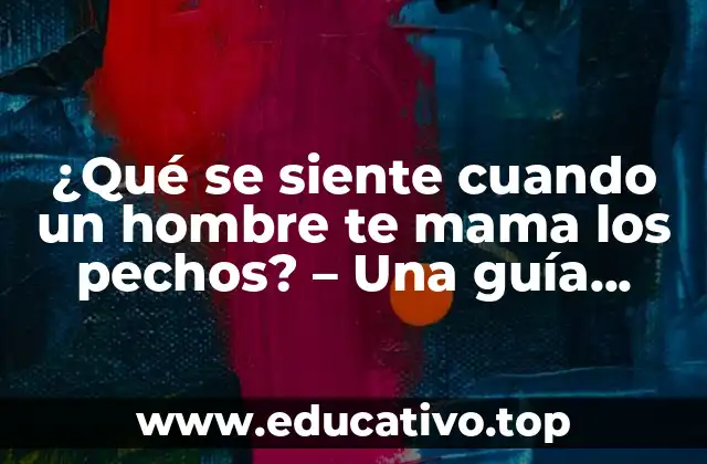 ¿Qué se siente cuando un hombre te mama los pechos? – Una guía completa sobre la experiencia emocional y física