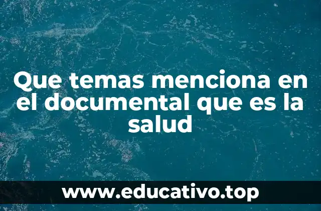 Que temas menciona en el documental que es la salud