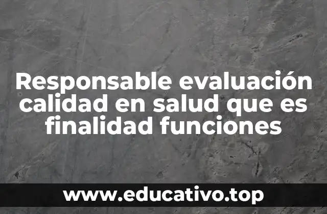 Responsable evaluación calidad en salud que es finalidad funciones