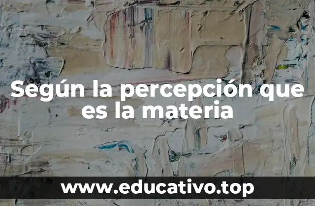 Según la percepción que es la materia