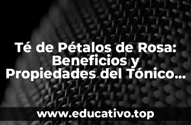 Té de Pétalos de Rosa: Beneficios y Propiedades del Tónico Romántico