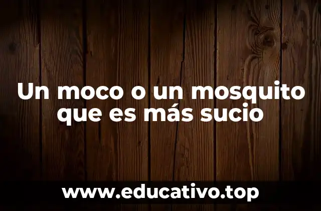 Un moco o un mosquito que es más sucio